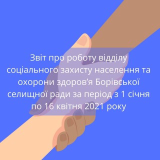 Звіт про роботу відділу соціального захисту населення та охорони здоров’я Борівської селищної ради за період з 1 січня по 16 квітня 2021 року