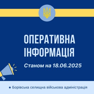 Оперативна інформація про ситуацію в Борівській громаді станом на 18 червня 2025 року