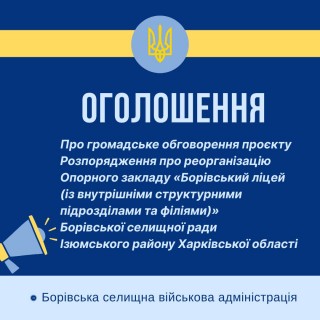 ОГОЛОШЕННЯ ПРО ГРОМАДСЬКЕ ОБГОВОРЕННЯ ПРОЄКТУ РОЗПОРЯДЖЕННЯ ПРО РЕОРГАНІЗАЦІЮ ОПОРНОГО ЗАКЛАДУ «БОРІВСЬКИЙ ЛІЦЕЙ»